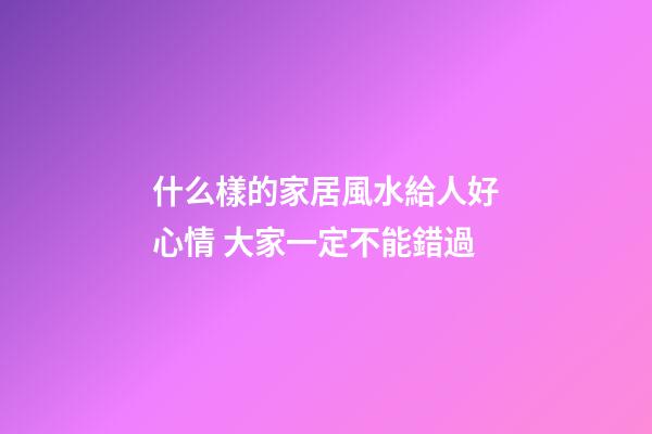 什么樣的家居風水給人好心情 大家一定不能錯過